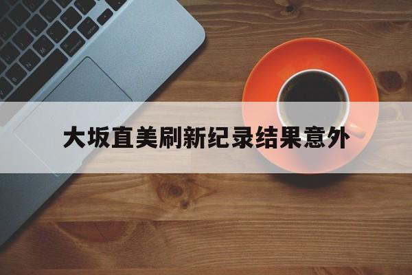 大坂直美刷新纪录结果意外的简单介绍|bg大游平台